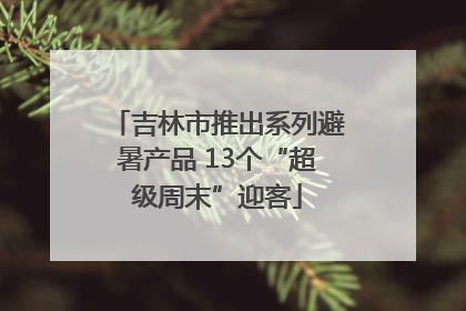 吉林市推出系列避暑产品 13个“超级周末”迎客