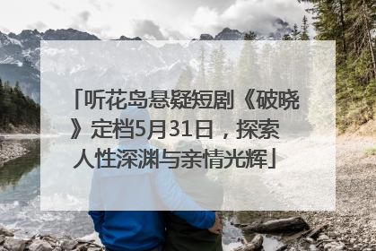 听花岛悬疑短剧《破晓》定档5月31日，探索人性深渊与亲情光辉