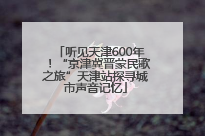 听见天津600年！“京津冀晋蒙民歌之旅”天津站探寻城市声音记忆