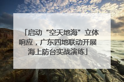 启动“空天地海”立体响应，广东四地联动开展海上防台实战演练