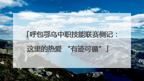 呼包鄂乌中职技能联赛侧记：这里的热爱 “有迹可循”