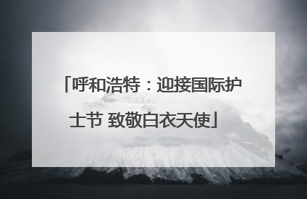 呼和浩特：迎接国际护士节 致敬白衣天使