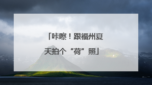 咔嚓！跟福州夏天拍个“荷”照