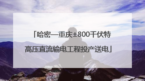 哈密—重庆±800千伏特高压直流输电工程投产送电