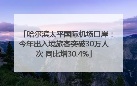 哈尔滨太平国际机场口岸：今年出入境旅客突破30万人次 同比增30.4%