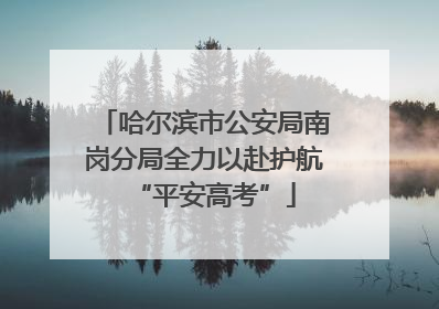 哈尔滨市公安局南岗分局全力以赴护航“平安高考”