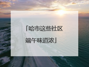 哈市这些社区端午味道浓