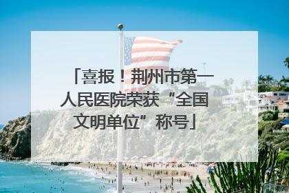 喜报！荆州市第一人民医院荣获“全国文明单位”称号