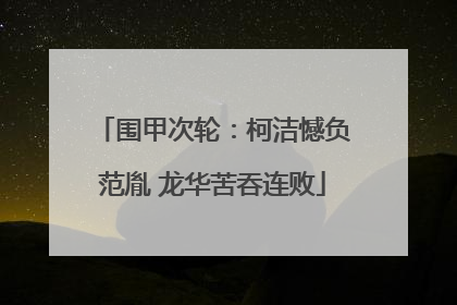 围甲次轮：柯洁憾负范胤 龙华苦吞连败