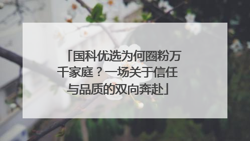 国科优选为何圈粉万千家庭？一场关于信任与品质的双向奔赴
