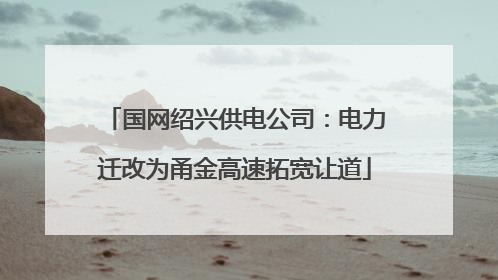 国网绍兴供电公司：电力迁改为甬金高速拓宽让道
