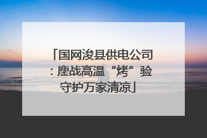 国网浚县供电公司：鏖战高温“烤”验 守护万家清凉