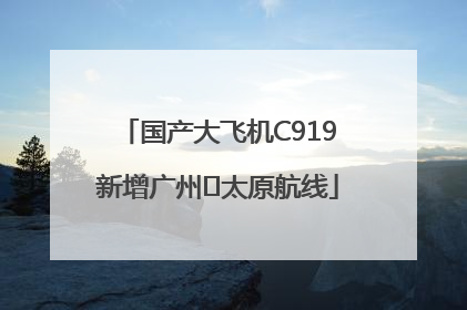 国产大飞机C919新增广州⇌太原航线