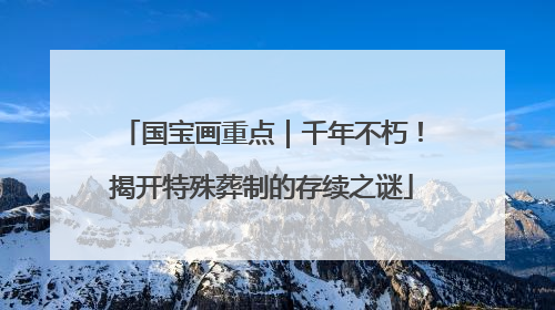 国宝画重点｜千年不朽！揭开特殊葬制的存续之谜