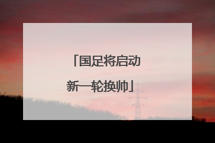 国足将启动新一轮换帅