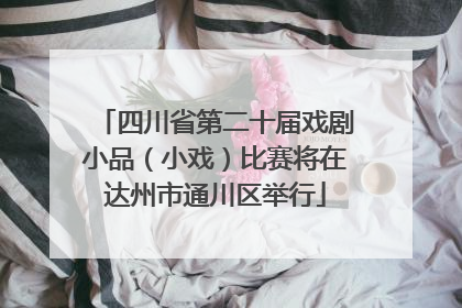 四川省第二十届戏剧小品（小戏）比赛将在达州市通川区举行