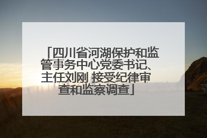 四川省河湖保护和监管事务中心党委书记、主任刘刚 接受纪律审查和监察调查