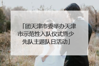 团天津市委举办天津市示范性入队仪式暨少先队主题队日活动