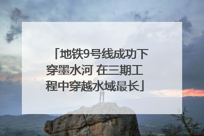 地铁9号线成功下穿墨水河 在三期工程中穿越水域最长
