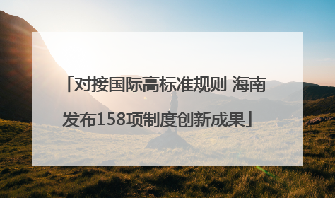 对接国际高标准规则 海南发布158项制度创新成果