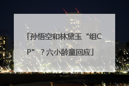 孙悟空和林黛玉“组CP”？六小龄童回应
