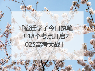 宿迁学子今日执笔！18个考点开启2025高考大战