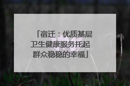 宿迁：优质基层卫生健康服务托起群众稳稳的幸福