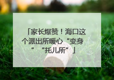 家长爆赞！海口这个派出所暖心“变身”“托儿所”