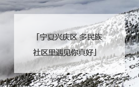 宁夏兴庆区 多民族社区里遇见你真好