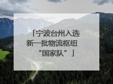 宁波台州入选新一批物流枢纽“国家队”
