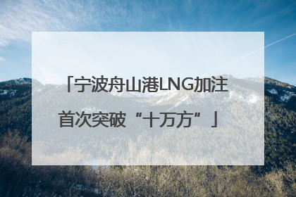 宁波舟山港LNG加注首次突破“十万方”
