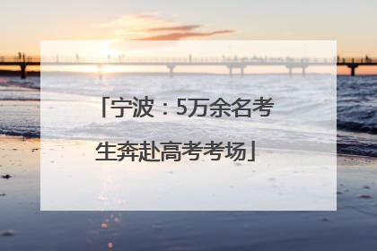 宁波：5万余名考生奔赴高考考场