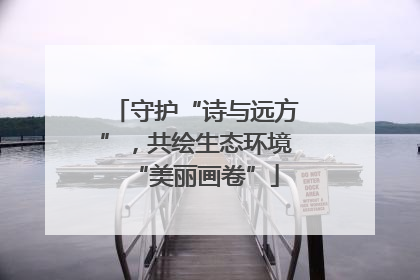守护“诗与远方”，共绘生态环境“美丽画卷”