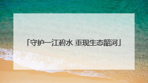 守护一江碧水 重现生态韶河