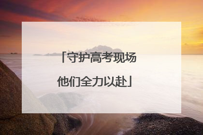 守护高考现场 他们全力以赴