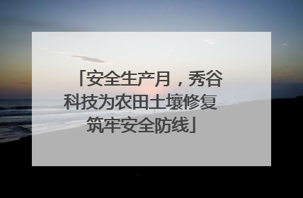 安全生产月，秀谷科技为农田土壤修复筑牢安全防线