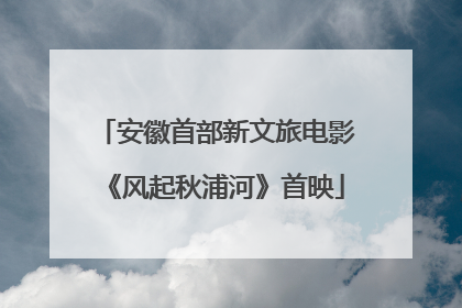 安徽首部新文旅电影《风起秋浦河》首映