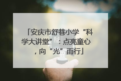 安庆市舒巷小学“科学大讲堂”：点亮童心，向“光”而行