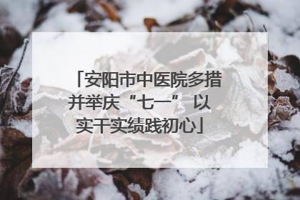 安阳市中医院多措并举庆“七一” 以实干实绩践初心