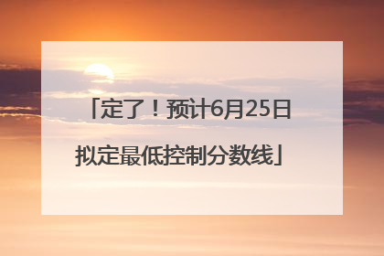 定了！预计6月25日拟定最低控制分数线