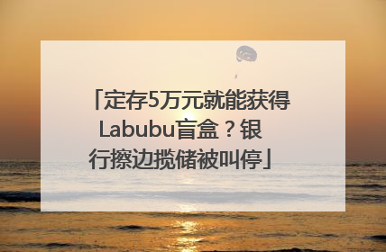 定存5万元就能获得Labubu盲盒？银行擦边揽储被叫停