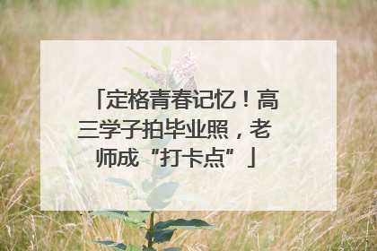定格青春记忆！高三学子拍毕业照，老师成“打卡点”