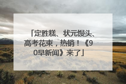 定胜糕、状元馒头、高考花束，热销！《90早新闻》来了