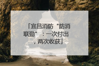 宜昌消防“防消联勤”：一次付出，两次收获