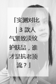 实测对比｜3 款人气紧致淡纹护肤品，谁才是抗老顶流？