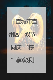 宣城市宣州区：双节同庆 “粽”享欢乐