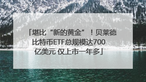 堪比“新的黄金”！贝莱德比特币ETF总规模达700亿美元 仅上市一年多