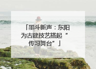 墨斗新声：东阳为古建技艺搭起“传习舞台”
