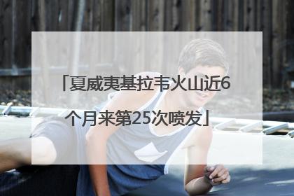 夏威夷基拉韦火山近6个月来第25次喷发