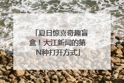 夏日惊喜奇趣盲盒！大江新闻的第N种打开方式